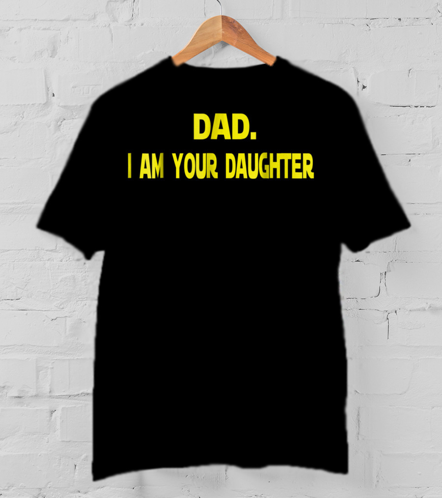 Dad I Am Your Daughter T-Shirt