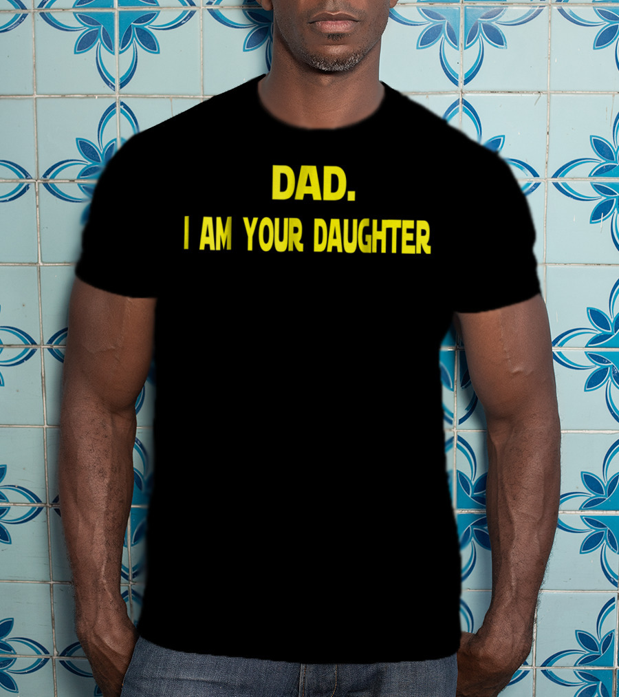 Dad I Am Your Daughter T-Shirt