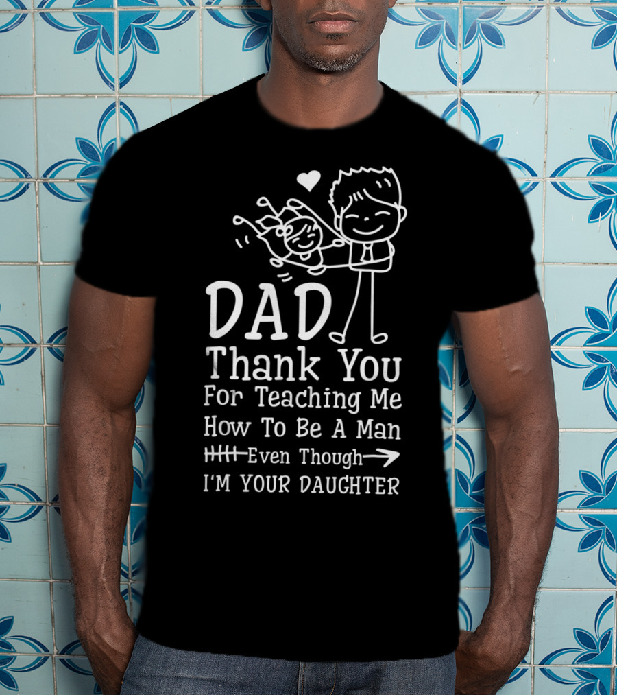 Dad Thank You For Teaching Me How To Be A Man Even Though I'm Your Daughter T-Shirt