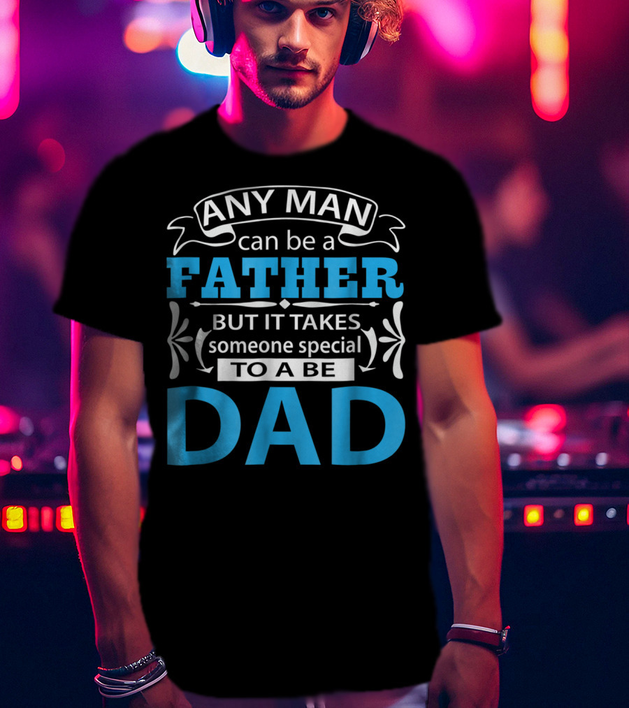Daddy Any Man Can Be Father But It Takes Someone Special To Be Dad T-Shirt
