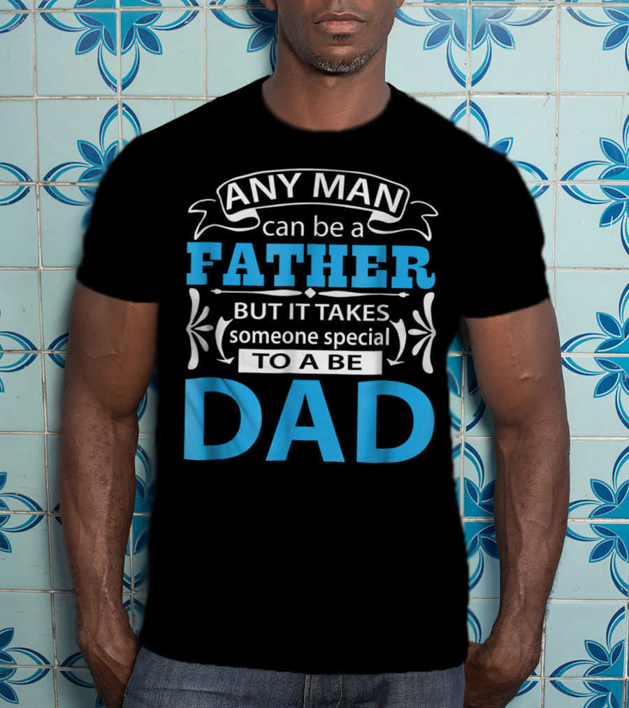 Daddy Any Man Can Be Father But It Takes Someone Special To Be Dad T-Shirt