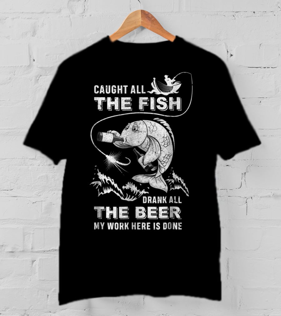 Caught All The Fish Drank All The Beer My Work Here Is Done T-Shirt