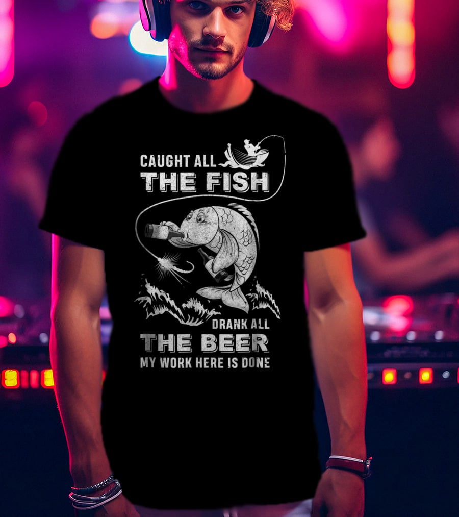 Caught All The Fish Drank All The Beer My Work Here Is Done T-Shirt
