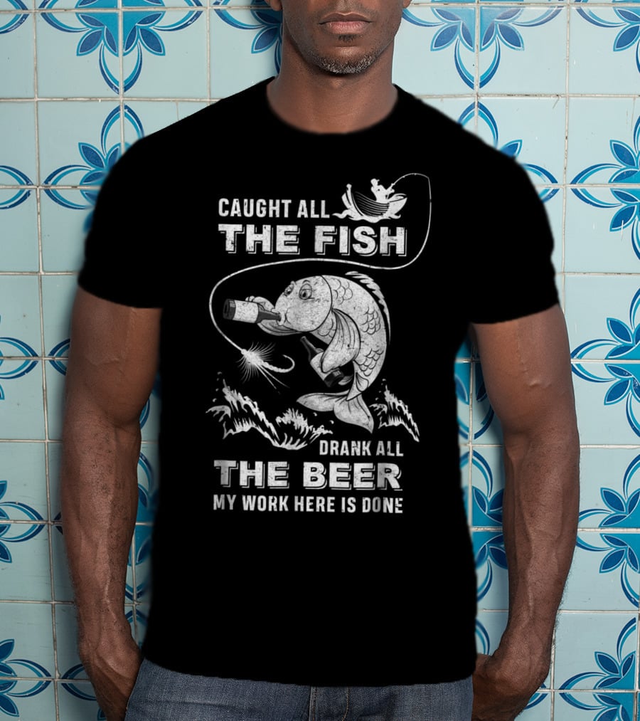 Caught All The Fish Drank All The Beer My Work Here Is Done T-Shirt