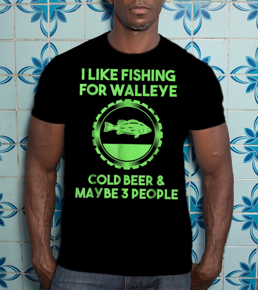 I Like Fishing For Walleye Cold Beer And Maybe 3 People T-Shirt