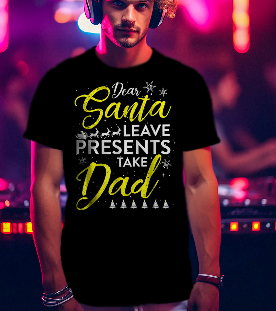 Dear Santa Leave Presents Take Dad Christmas Snowflakes Reindeer Sleigh Trees T-Shirt