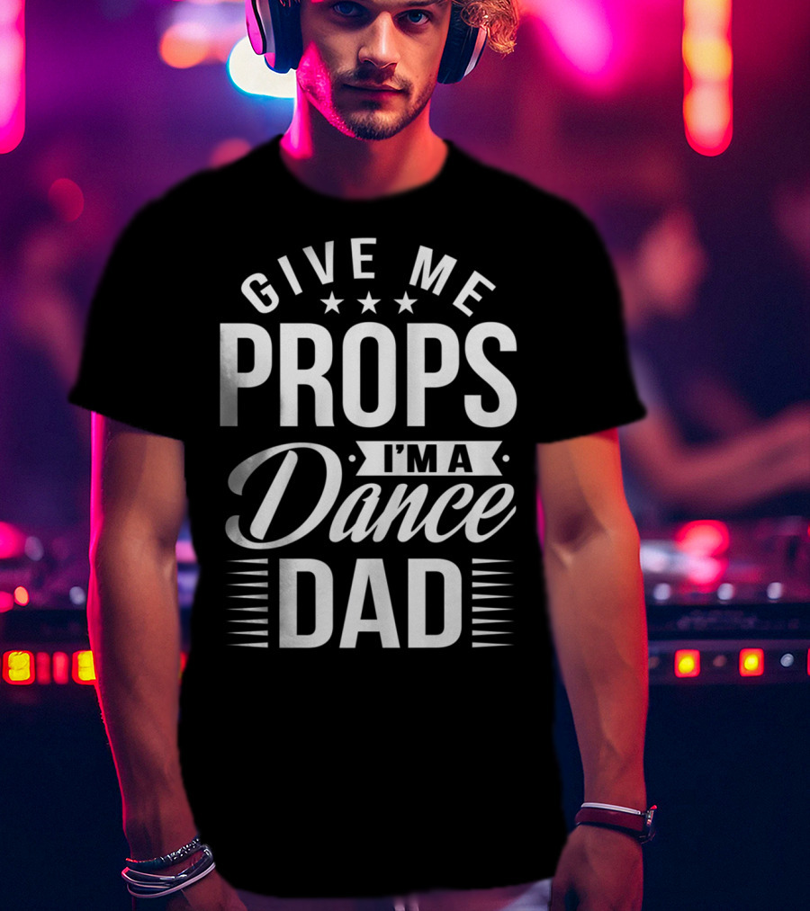 Give Me Props I'm A Dance Dad T-Shirt