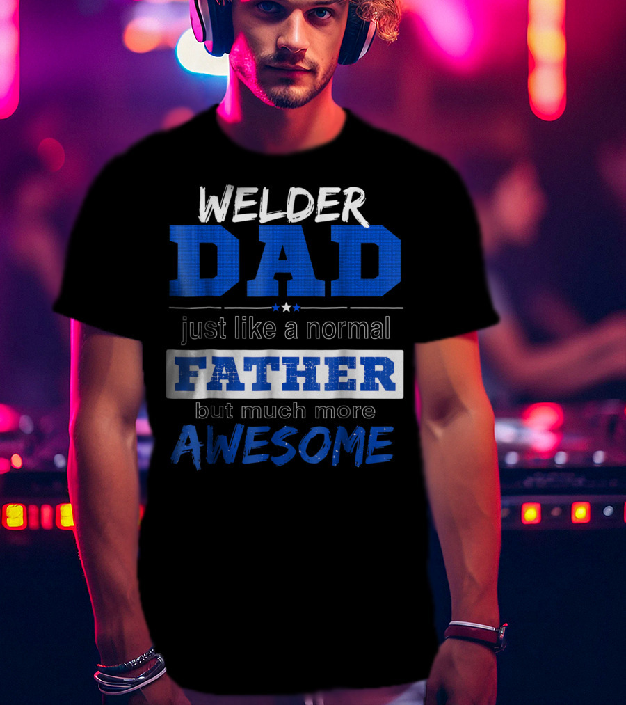 Welder Dad Just Like A Normal Father But Much More Awesome T-Shirt