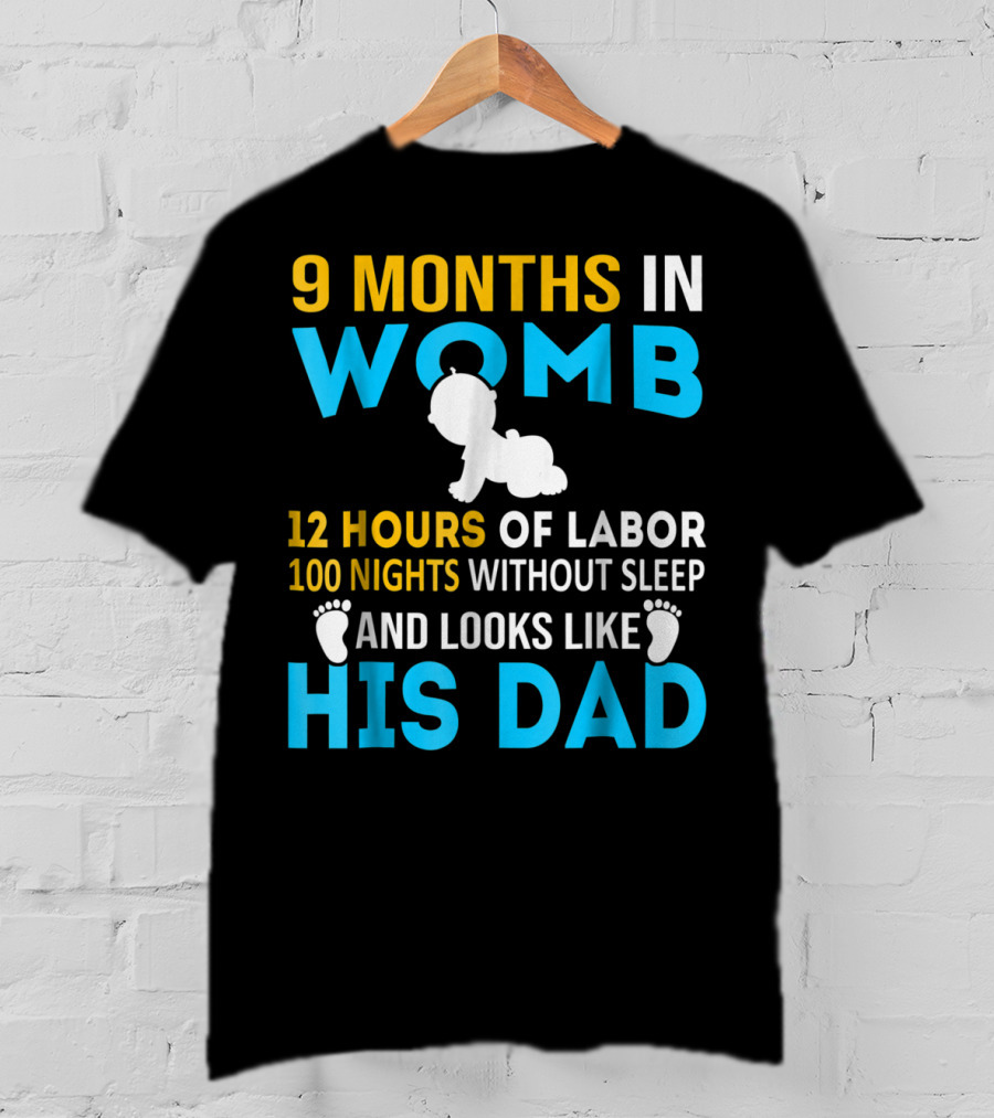 9 Months In Womb 12 Hours Of Labor 100 Nights Without Sleep And Looks Like His Dad T-Shirt