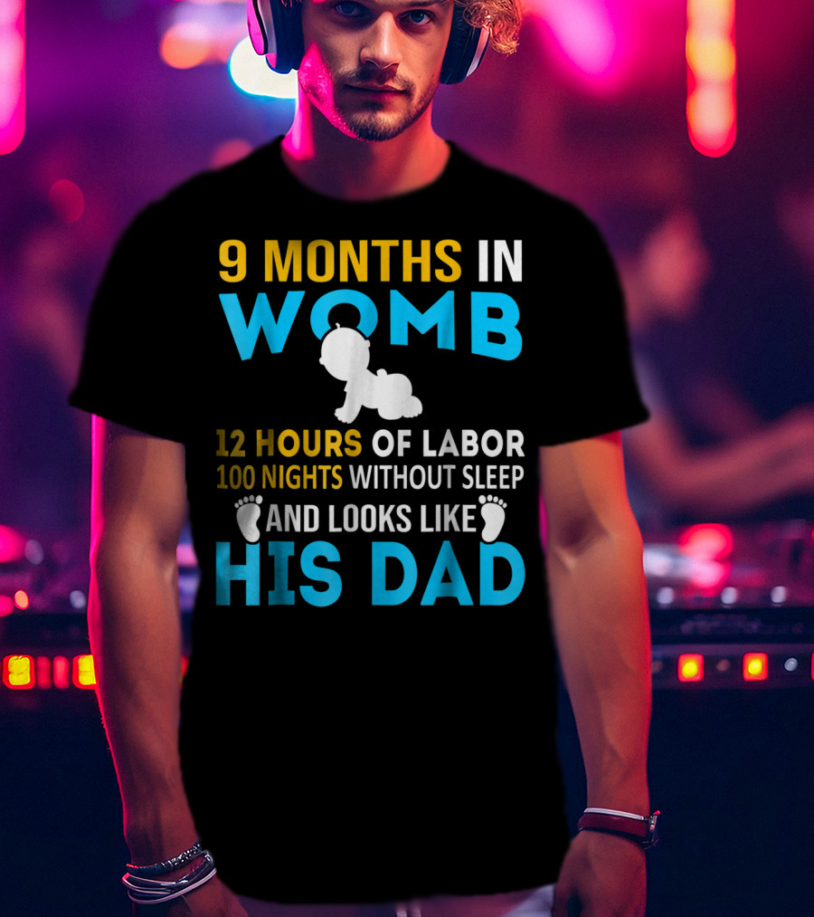 9 Months In Womb 12 Hours Of Labor 100 Nights Without Sleep And Looks Like His Dad T-Shirt