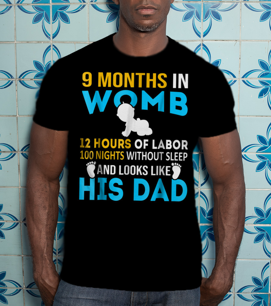 9 Months In Womb 12 Hours Of Labor 100 Nights Without Sleep And Looks Like His Dad T-Shirt