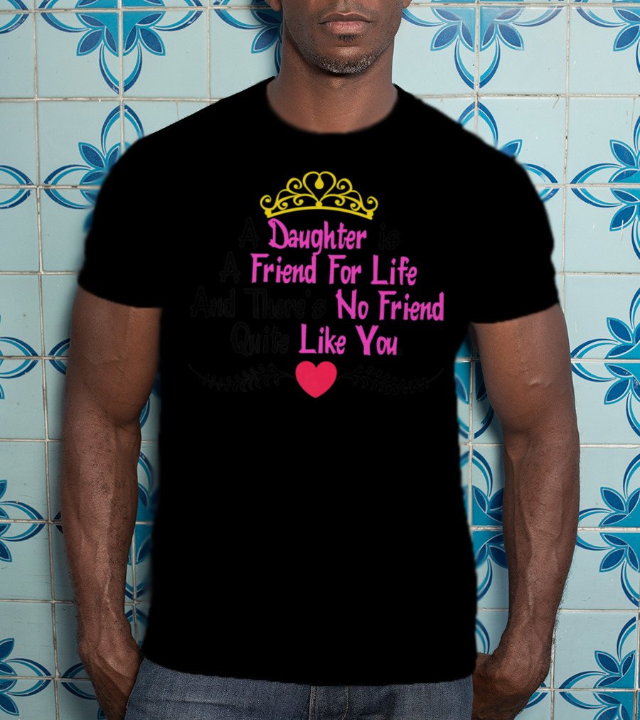 A Daughter Is A Friend For Life And There's No Friend Quite Like You T-Shirt