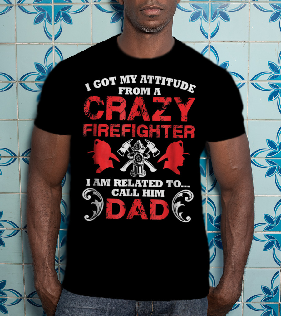 I Got My Attitude From A Crazy Firefighter I Am Related To Call Him Dad T-Shirt