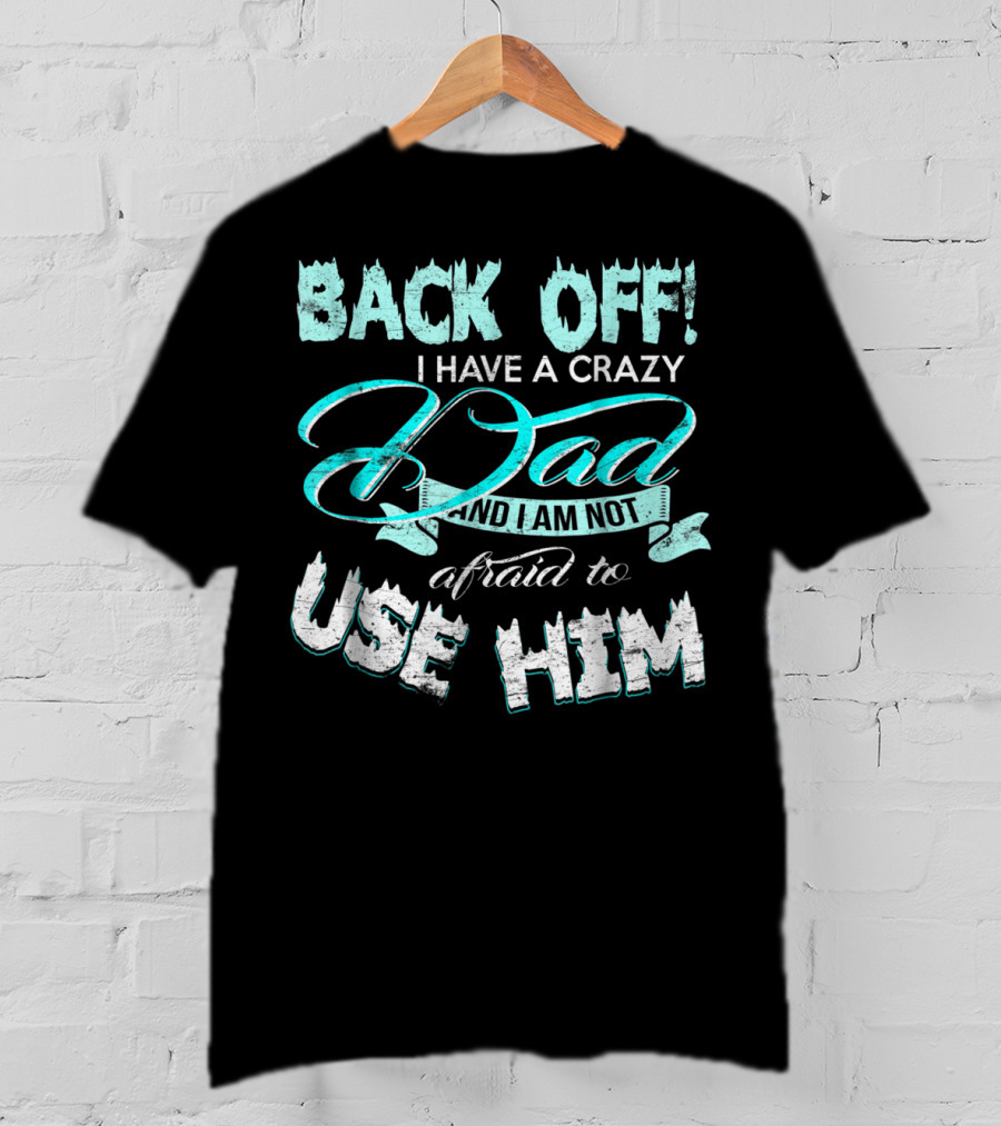 Back Off I Have A Crazy Dad And I Am Not Afraid To Use Him T-Shirt