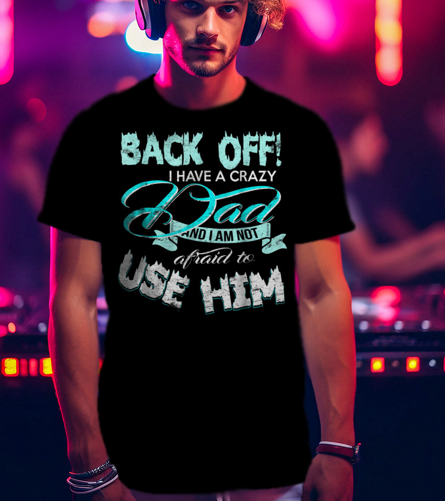 Back Off I Have A Crazy Dad And I Am Not Afraid To Use Him T-Shirt