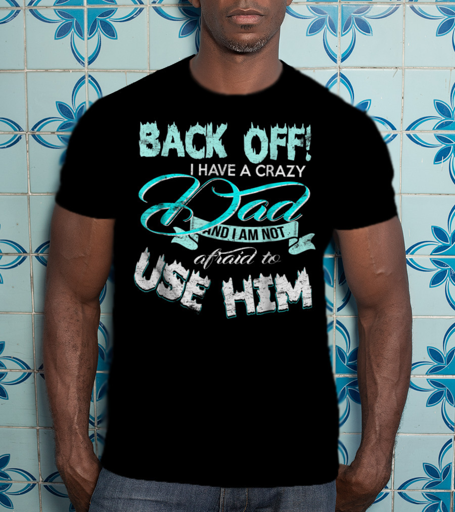 Back Off I Have A Crazy Dad And I Am Not Afraid To Use Him T-Shirt