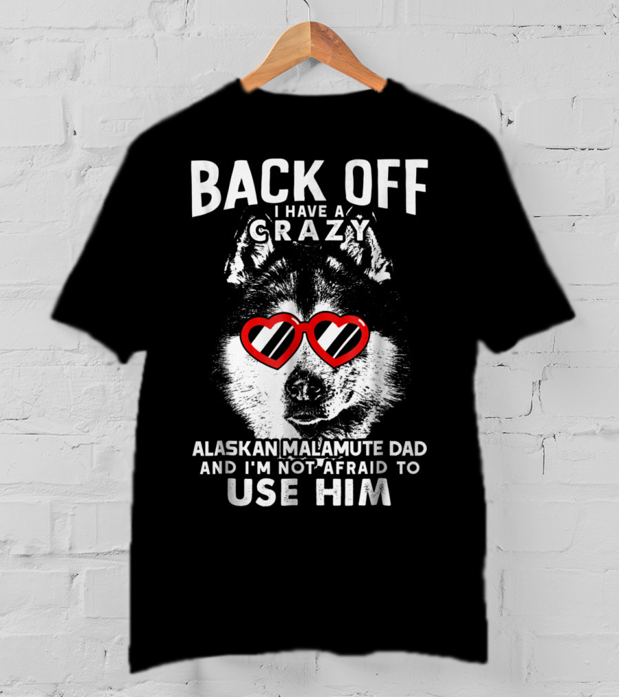 Back Off I Have A Crazy Alaskan Malamute Dad And I'm Not Afraid To Use Him T-Shirt
