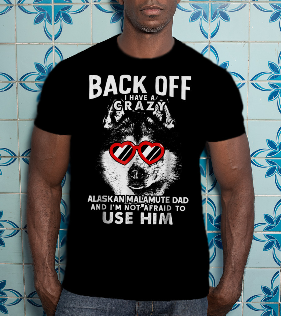 Back Off I Have A Crazy Alaskan Malamute Dad And I'm Not Afraid To Use Him T-Shirt