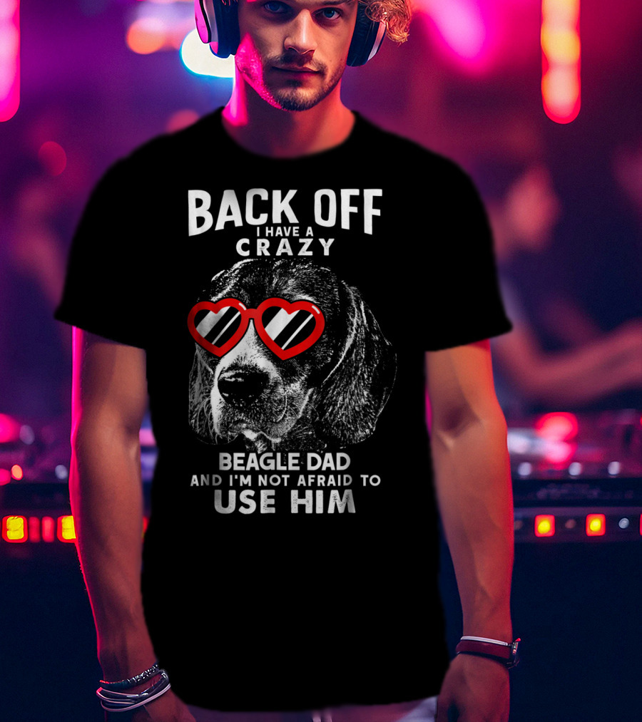 Back Off I Have A Crazy Beagle Dad And I'm Not Afraid To Use Him T-Shirt