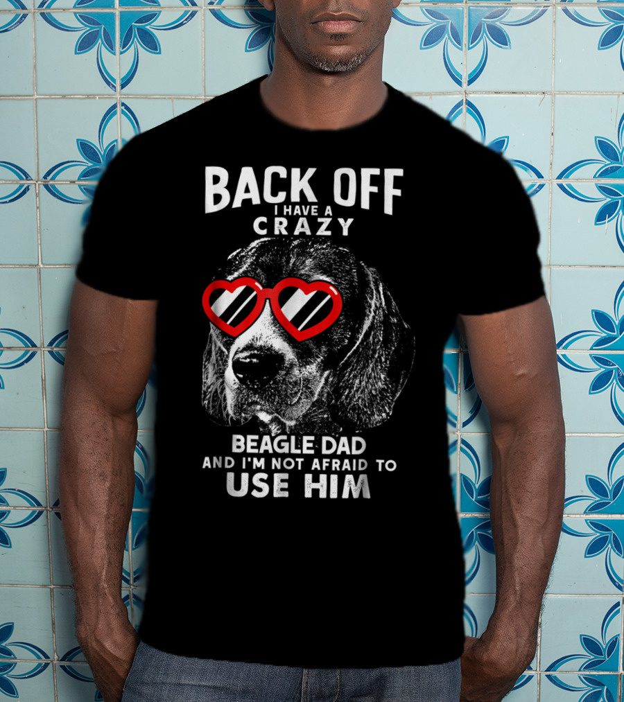 Back Off I Have A Crazy Beagle Dad And I'm Not Afraid To Use Him T-Shirt