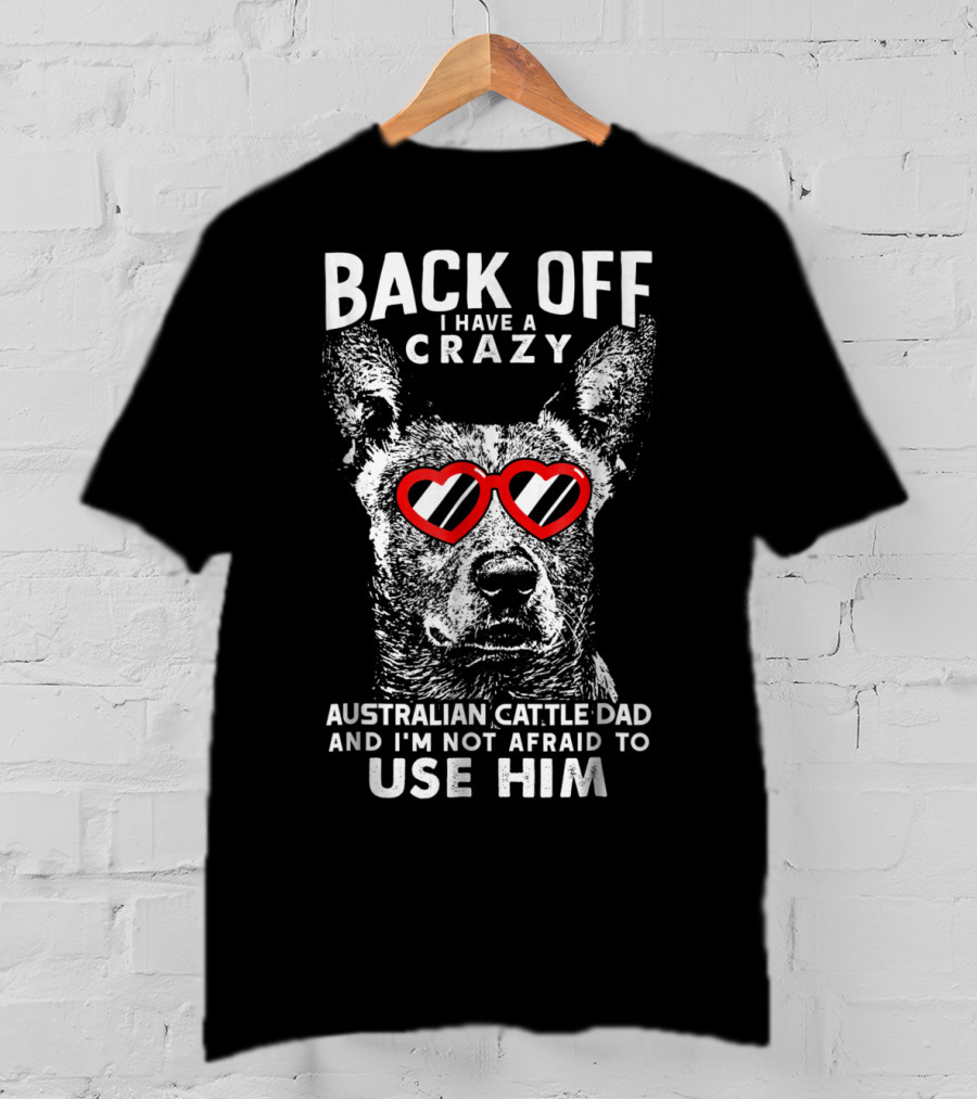 Back Off I Have A Crazy Australian Cattle Dad And I'm Not Afraid To Use Him T-Shirt