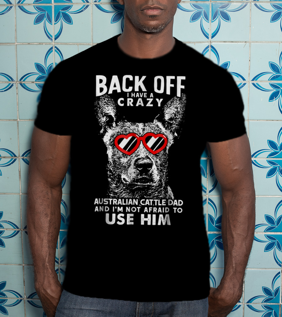 Back Off I Have A Crazy Australian Cattle Dad And I'm Not Afraid To Use Him T-Shirt