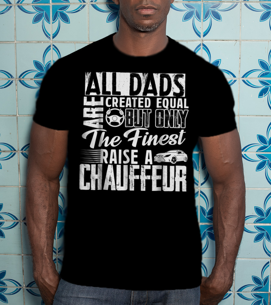 All Dads Are Created Equal But Only The Finest Raise A Chauffeur T-Shirt