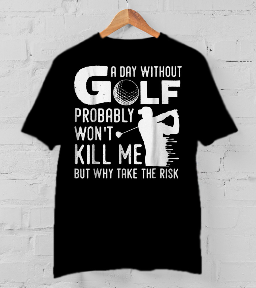 A Day Without Golf Probably Won't Kill Me But Why Take The Risk T-Shirt