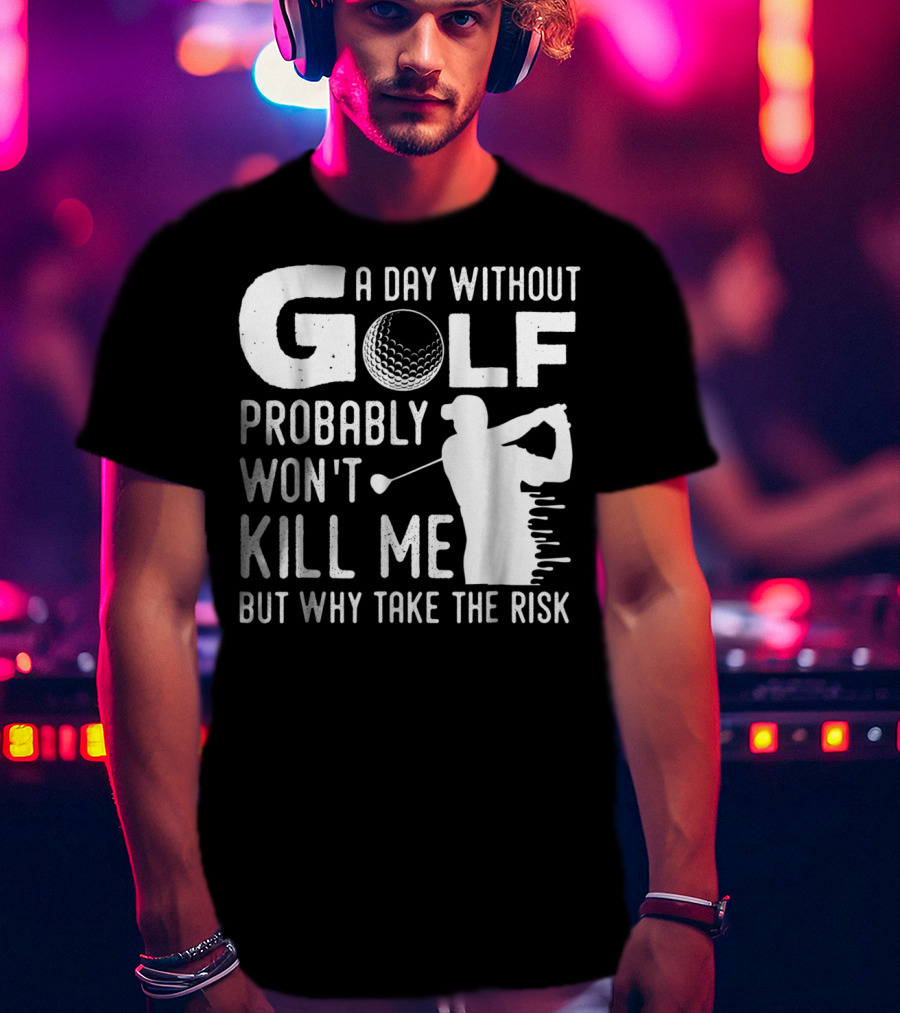 A Day Without Golf Probably Won't Kill Me But Why Take The Risk T-Shirt
