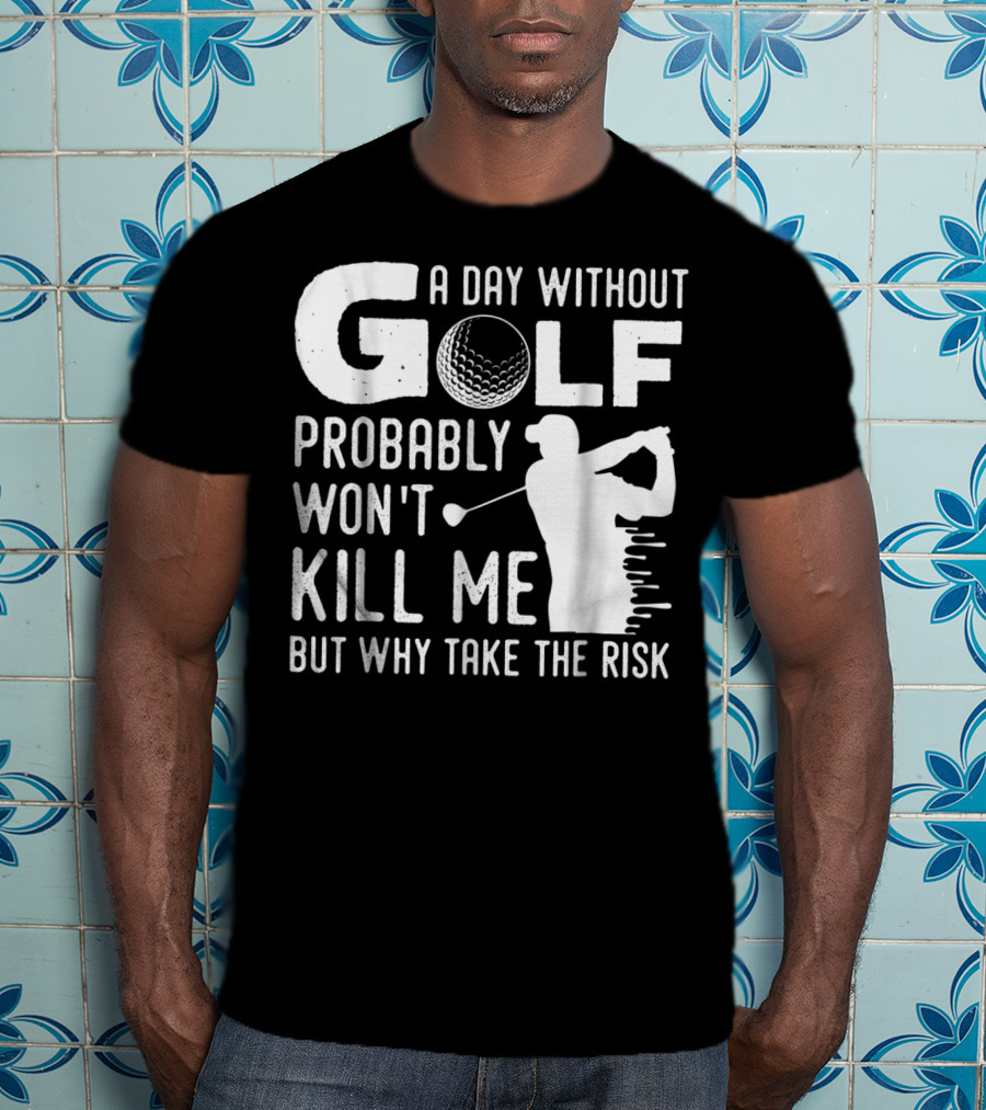 A Day Without Golf Probably Won't Kill Me But Why Take The Risk T-Shirt