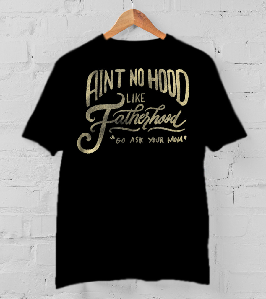 Aint No Hood Like Fatherhood Go Ask Your Mom T-Shirt