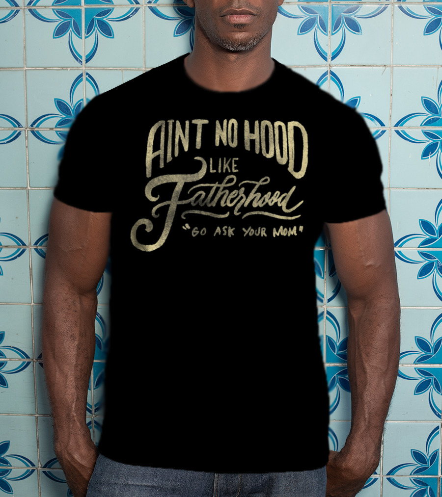 Aint No Hood Like Fatherhood Go Ask Your Mom T-Shirt