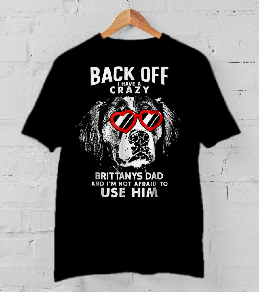 Back Off I Have A Crazy Brittanys Dad And I'm Not Afraid To Use Him T-Shirt
