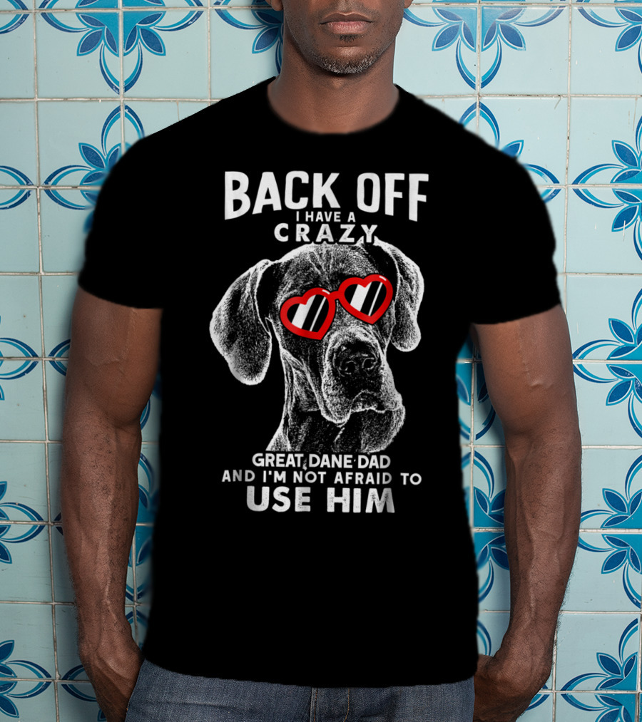 Back Off I Have A Crazy Great Dane Dad And I'm Not Afraid To Use Him T-Shirt