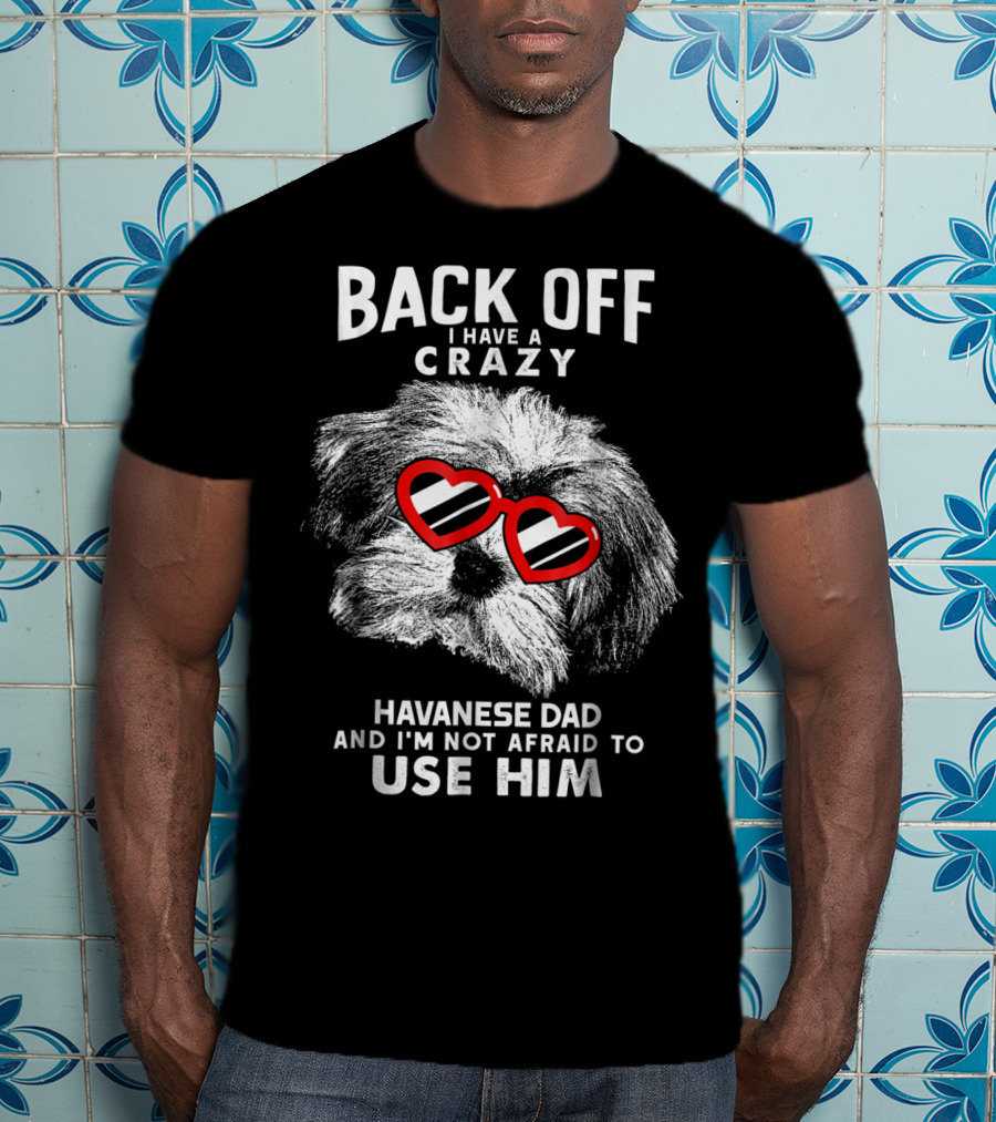 Back Off I Have A Crazy Havanese Dad And I'm Not Afraid To Use Him T-Shirt
