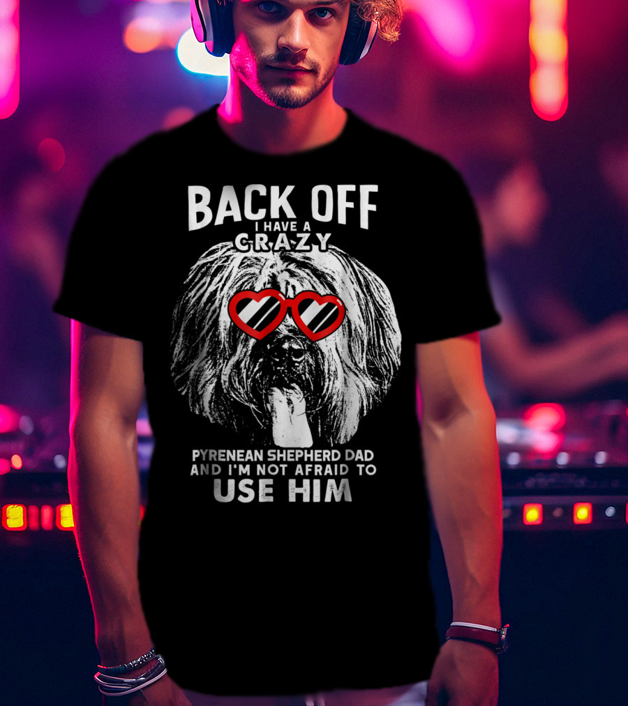 Back Off I Have A Crazy Pyrenean Shepherd Dad And I'm Not Afraid To Use Him T-Shirt
