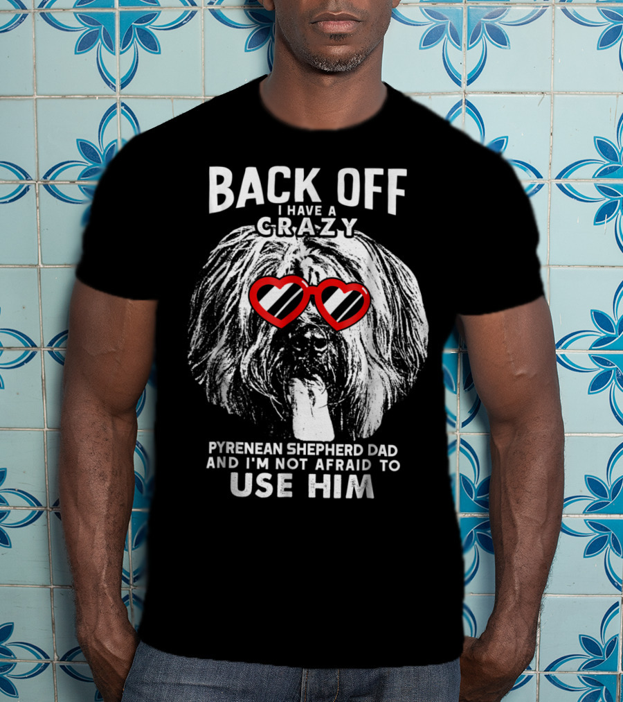 Back Off I Have A Crazy Pyrenean Shepherd Dad And I'm Not Afraid To Use Him T-Shirt