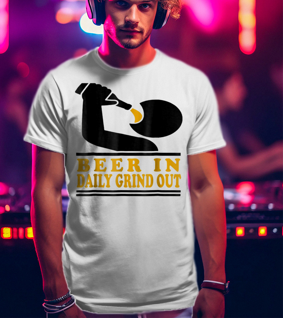 Beer In Daily Grind Out Funny Idea Dad74 T-Shirt