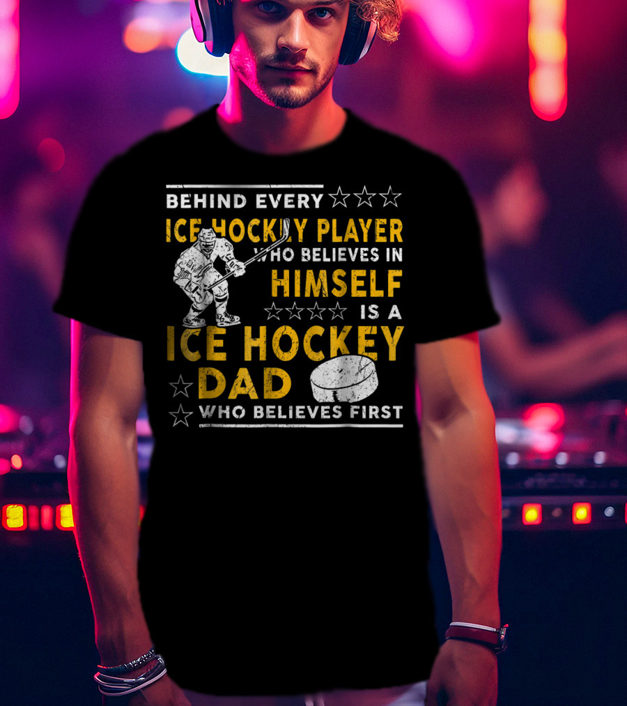 Behind Every Ice Hockey Player Who Believes In Himself Is A Ice Hockey Dad Who Believes First T-Shirt