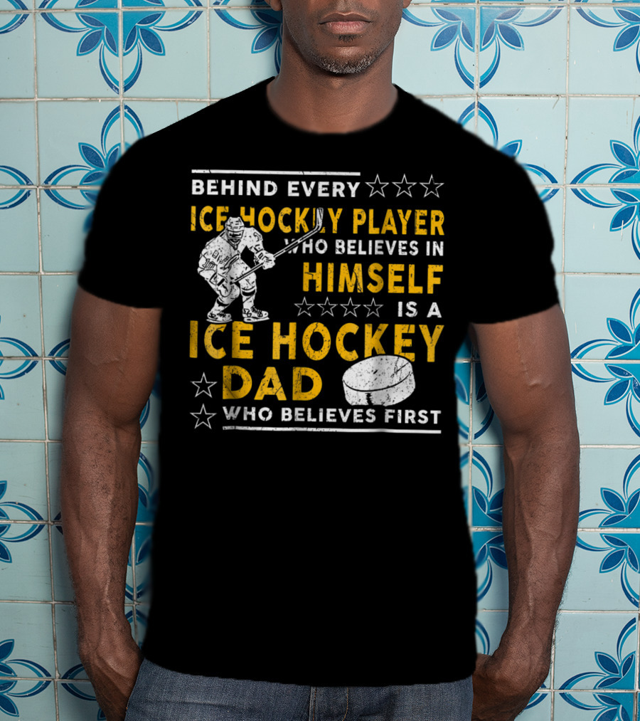 Behind Every Ice Hockey Player Who Believes In Himself Is A Ice Hockey Dad Who Believes First T-Shirt