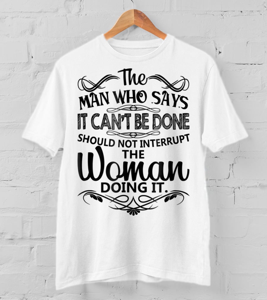 The Man Who Says It Can't Be Done Should Not Interrupt The Woman Doing It T-Shirt