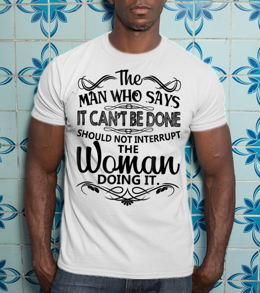 The Man Who Says It Can't Be Done Should Not Interrupt The Woman Doing It T-Shirt