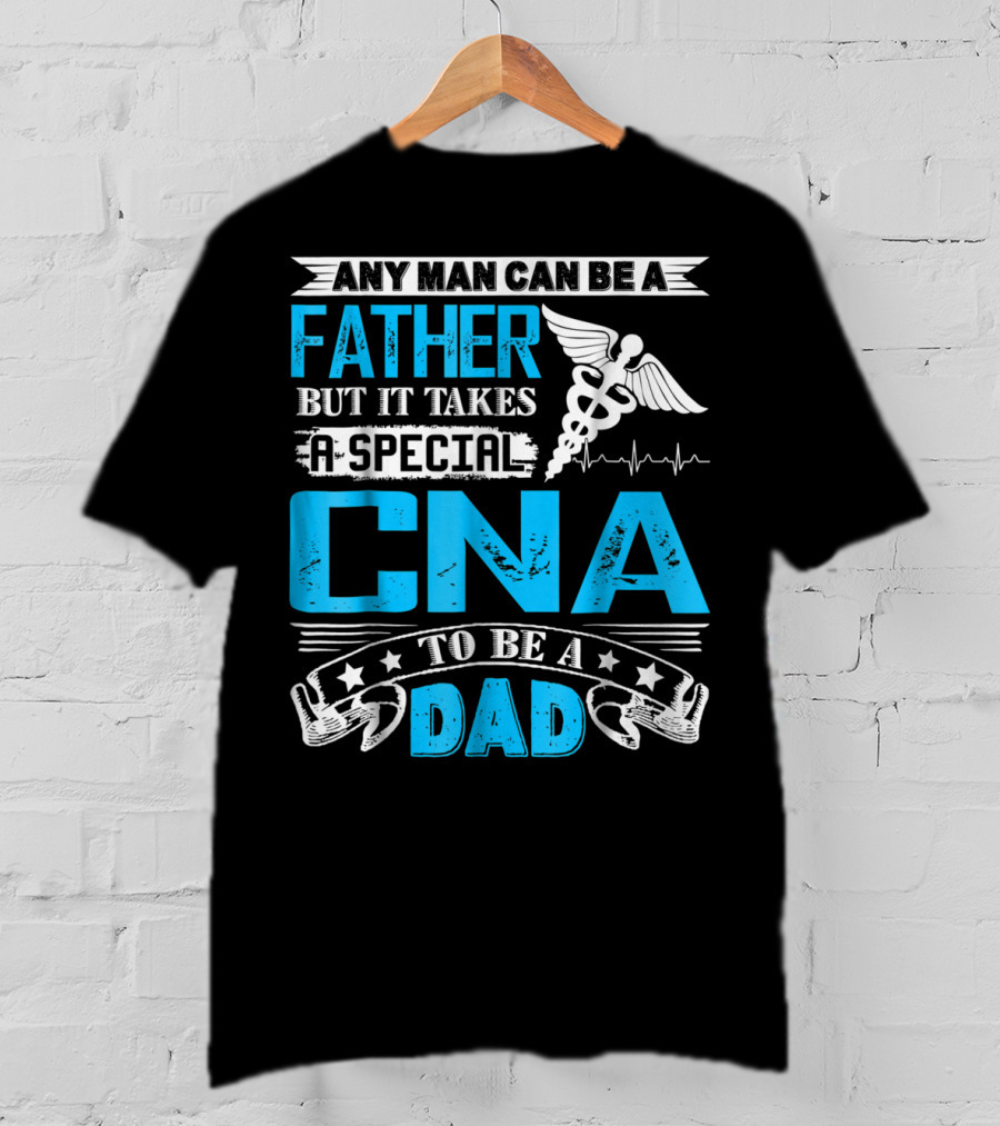 Any Man Can Be A Father But It Takes A Special CNA To Be A Dad T-Shirt