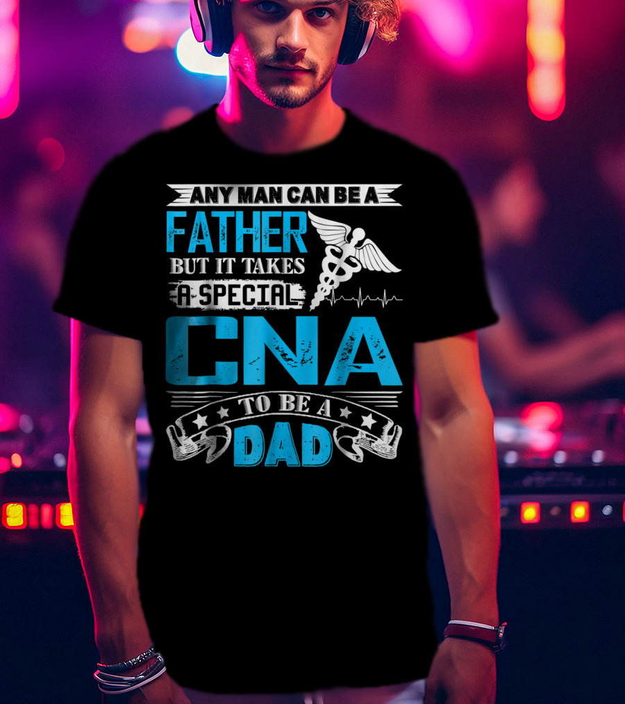 Any Man Can Be A Father But It Takes A Special CNA To Be A Dad T-Shirt