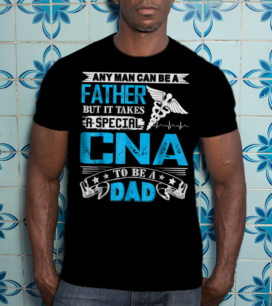 Any Man Can Be A Father But It Takes A Special CNA To Be A Dad T-Shirt