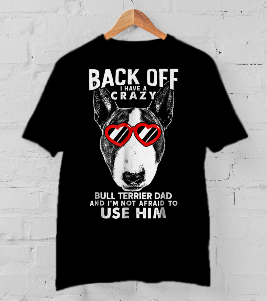 Back Off I Have A Crazy Bull Terrier Dad And I'm Not Afraid To Use Him T-Shirt