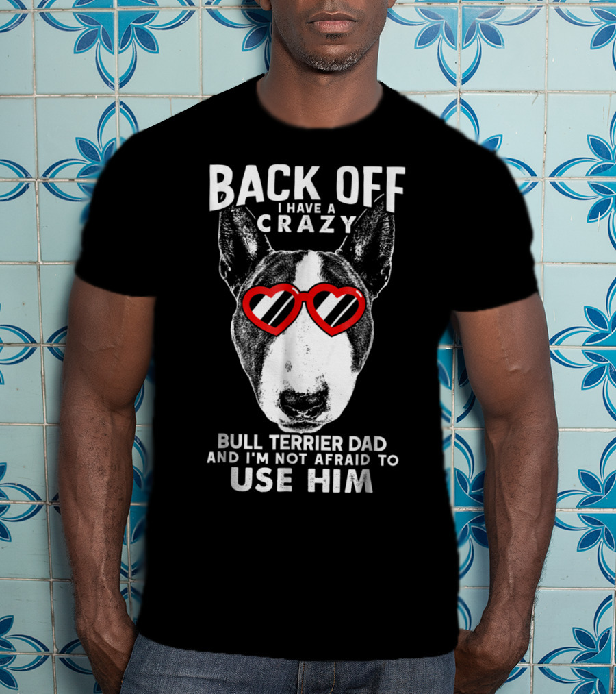 Back Off I Have A Crazy Bull Terrier Dad And I'm Not Afraid To Use Him T-Shirt