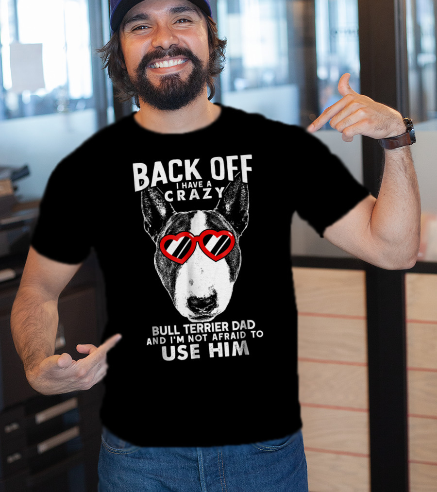 Back Off I Have A Crazy Bull Terrier Dad And I'm Not Afraid To Use Him T-Shirt