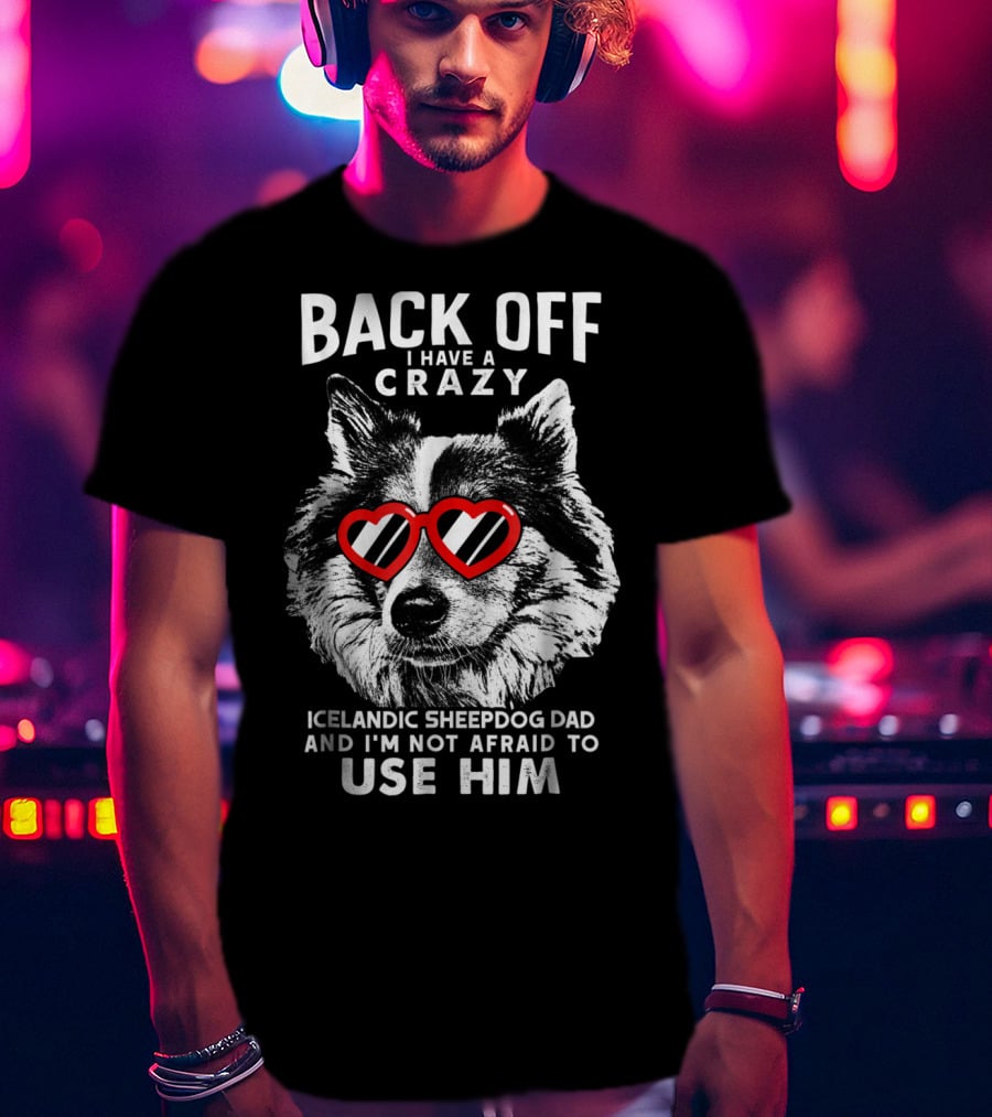 Back Off I Have A Crazy Icelandic Sheepdog Dad And I'm Not Afraid To Use Him T-Shirt