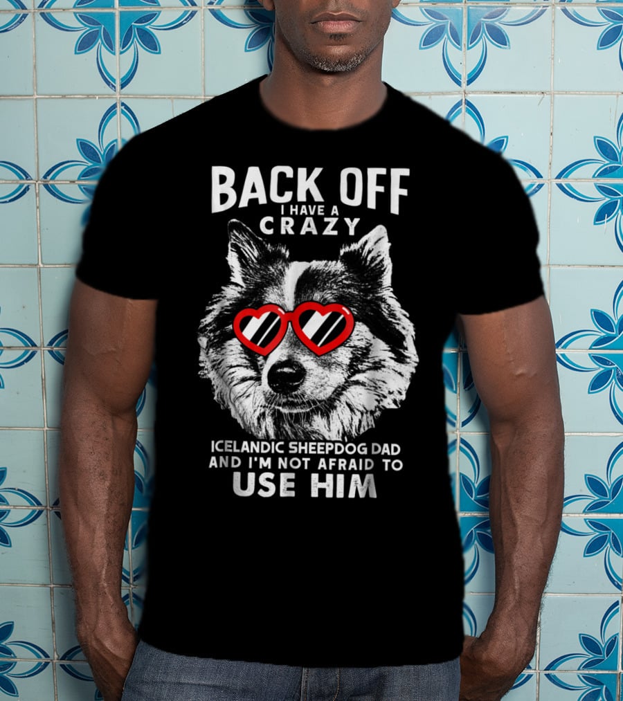 Back Off I Have A Crazy Icelandic Sheepdog Dad And I'm Not Afraid To Use Him T-Shirt